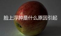 臉上浮腫是什么原因引起的？