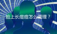 臉上長痘痘怎么調理？