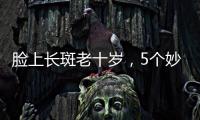 臉上長斑老十歲，5個妙招教你解決