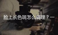 臉上長色斑怎么調理？一起來看看專家的建議