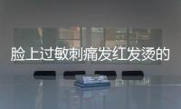 臉上過(guò)敏刺痛發(fā)紅發(fā)燙的原因 臉上過(guò)敏刺痛發(fā)紅發(fā)燙的注意事項(xiàng)