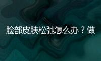 臉部皮膚松弛怎么辦？做好預防很重要