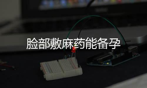 臉部敷麻藥能備孕
