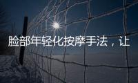 臉部年輕化按摩手法，讓你擁有迷人小臉