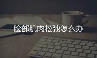 臉部肌肉松弛怎么辦