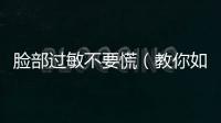 臉部過敏不要慌（教你如何應對臉部過敏）