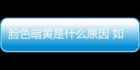 臉色暗黃是什么原因 如何改善臉色暗黃