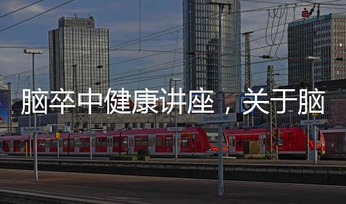 腦卒中健康講座，關于腦中猝健康知識講座內容詳細情況