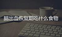 腦出血恢復期吃什么食物，腦出血的十種最佳食物