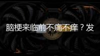 腦梗來臨前不痛不癢？發現這些異常別遲疑，越早檢查越好！