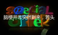 腦梗并非突然到來，若頭部出現這種現象，早已通知你！