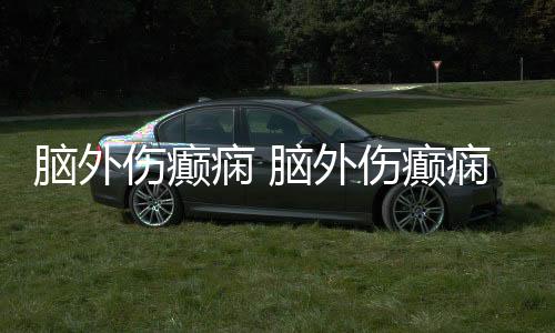 腦外傷癲癇 腦外傷癲癇有什么具體表現(xiàn)
