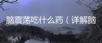 腦震蕩吃什么藥（詳解腦震蕩的治療方法）