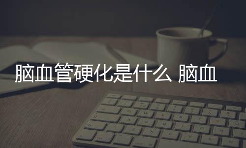 腦血管硬化是什么 腦血管硬化癥狀和調理