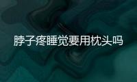 脖子疼睡覺要用枕頭嗎