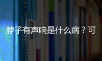 脖子有聲響是什么病？可能是關節(jié)炎