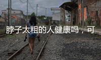 脖子太粗的人健康嗎，可能易招惹七種疾病，及時了解