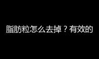 脂肪粒怎么去掉？有效的方法和注意事項
