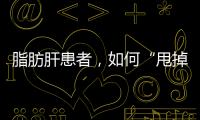 脂肪肝患者，如何“甩掉”脂肪肝？做好這4件事，或能逆轉(zhuǎn)