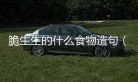脆生生的什么食物造句（脆生生的什么食物）