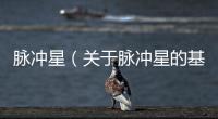 脈沖星（關于脈沖星的基本情況說明介紹）