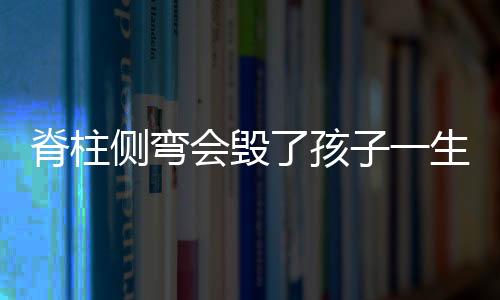 脊柱側彎會毀了孩子一生 按時做脊柱操可簡單預防