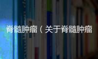 脊髓腫瘤（關于脊髓腫瘤的基本情況說明介紹）