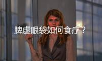 脾虛眼袋如何食療？