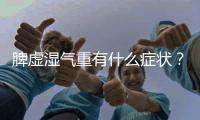 脾虛濕氣重有什么癥狀？該怎么調理