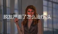 脫發(fā)嚴(yán)重了怎么治療(頭發(fā)總是掉怎么辦)