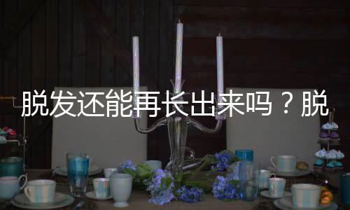 脫發還能再長出來嗎？脫發是什么原因引起的