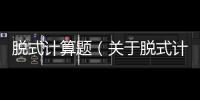 脫式計算題（關于脫式計算題的基本情況說明介紹）