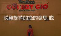 脫鞋挽褲的挽的意思 脫鞋挽褲的挽是什么意思