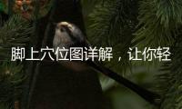 腳上穴位圖詳解，讓你輕松找到穴位