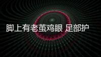 腳上有老繭雞眼 足部護(hù)理現(xiàn)在還來得及
