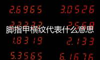 腳指甲橫紋代表什么意思
