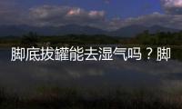 腳底拔罐能去濕氣嗎？腳底拔罐出現(xiàn)青紫正常嗎？