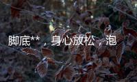 腳底**，身心放松，泡腳功效大揭秘！
