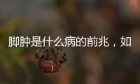 腳腫是什么病的前兆，如何有效緩解腳腫問題