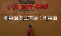 腳英語怎么拼讀（腳英語）