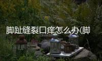 腳趾縫裂口癢怎么辦(腳趾縫爛癢怎么辦)