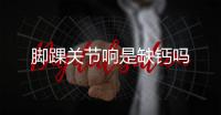 腳踝關節響是缺鈣嗎