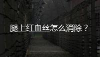 腿上紅血絲怎么消除？