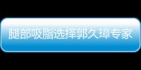 腿部吸脂選擇郭久璋專家怎樣