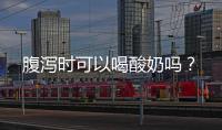 腹瀉時可以喝酸奶嗎？