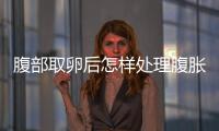 腹部取卵后怎樣處理腹脹,找準病因不害怕,緩解辦法有2點