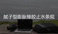 膩子型膨脹橡膠止水條規格及分類