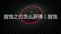腐蝕之刃怎么獲得（腐蝕之刃）