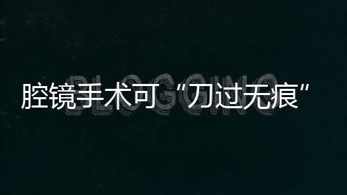 腔鏡手術可“刀過無痕”