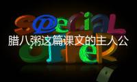 臘八粥這篇課文的主人公是誰 臘八粥這篇課文的主人公